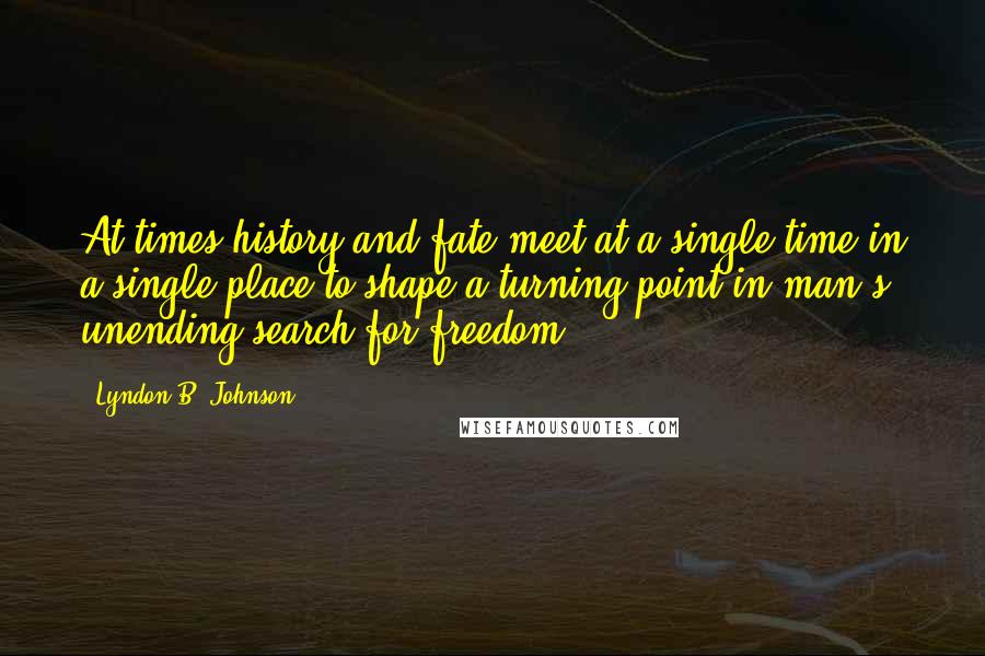 Lyndon B. Johnson Quotes: At times history and fate meet at a single time in a single place to shape a turning point in man's unending search for freedom.