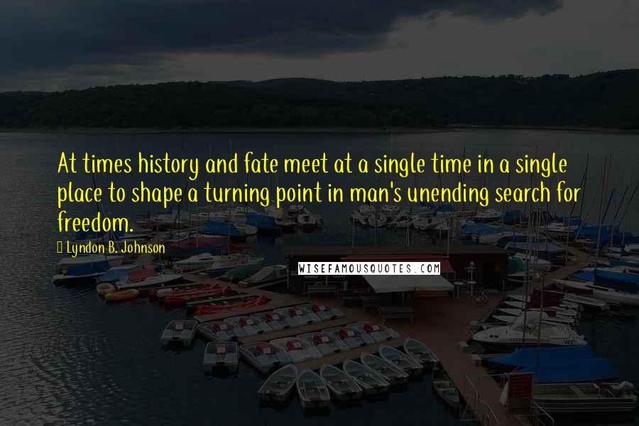 Lyndon B. Johnson Quotes: At times history and fate meet at a single time in a single place to shape a turning point in man's unending search for freedom.