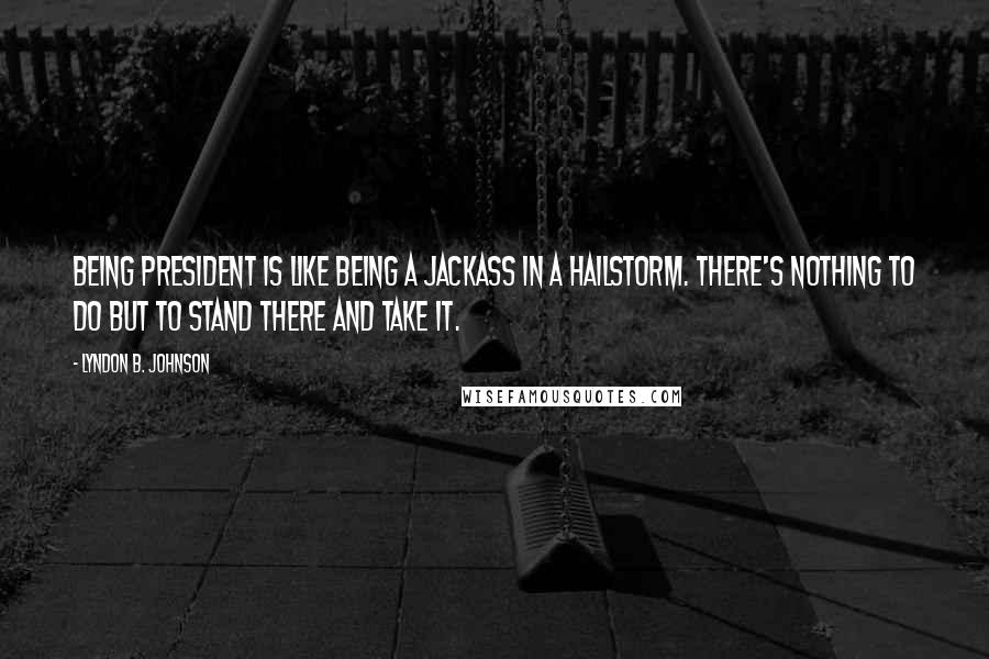 Lyndon B. Johnson Quotes: Being president is like being a jackass in a hailstorm. There's nothing to do but to stand there and take it.