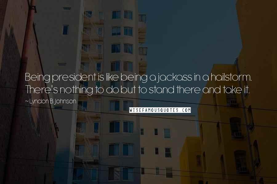 Lyndon B. Johnson Quotes: Being president is like being a jackass in a hailstorm. There's nothing to do but to stand there and take it.