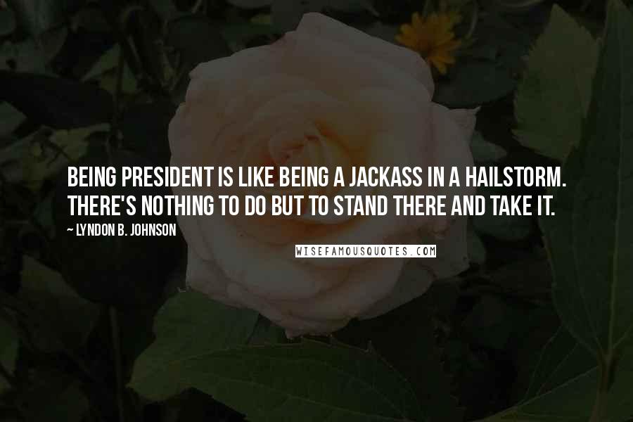 Lyndon B. Johnson Quotes: Being president is like being a jackass in a hailstorm. There's nothing to do but to stand there and take it.