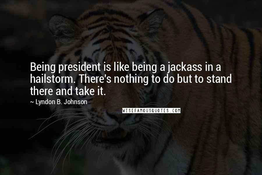 Lyndon B. Johnson Quotes: Being president is like being a jackass in a hailstorm. There's nothing to do but to stand there and take it.