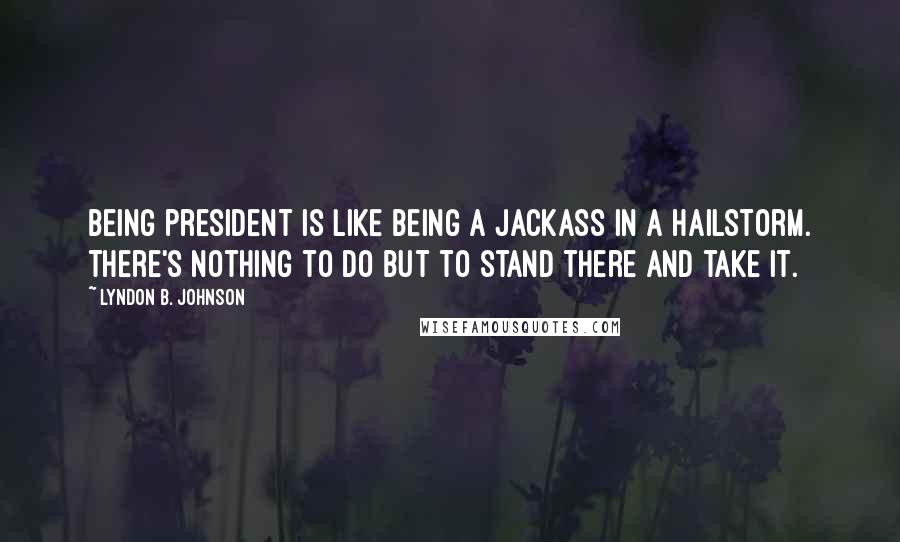 Lyndon B. Johnson Quotes: Being president is like being a jackass in a hailstorm. There's nothing to do but to stand there and take it.