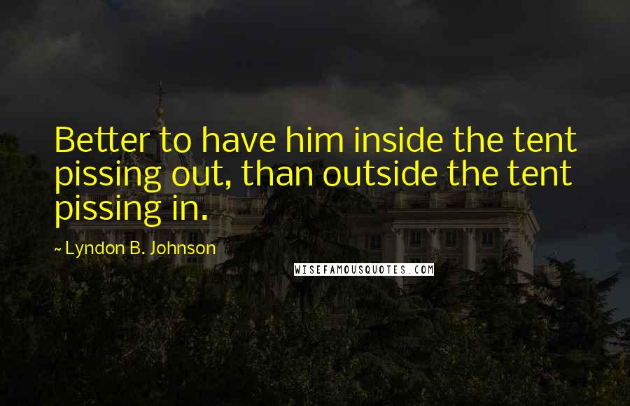 Lyndon B. Johnson Quotes: Better to have him inside the tent pissing out, than outside the tent pissing in.