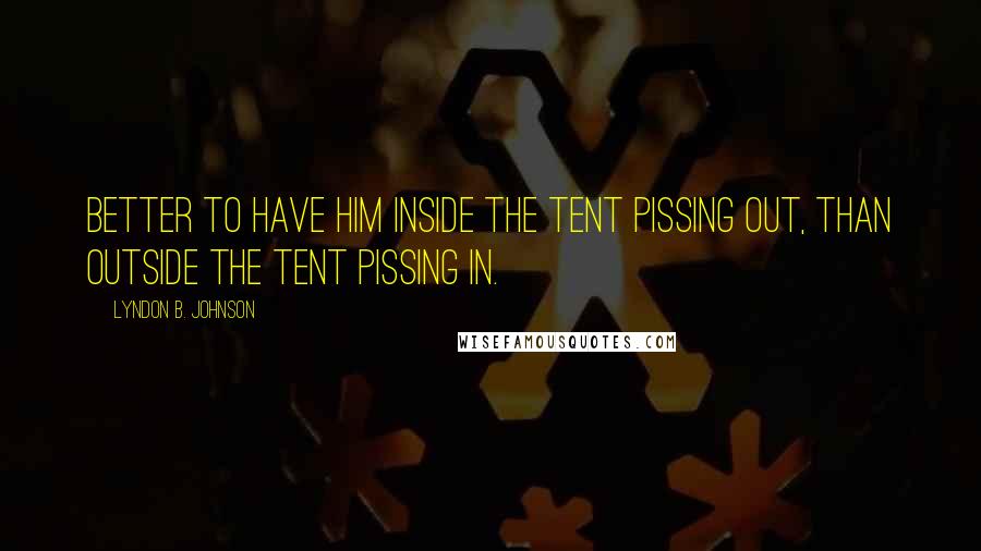Lyndon B. Johnson Quotes: Better to have him inside the tent pissing out, than outside the tent pissing in.
