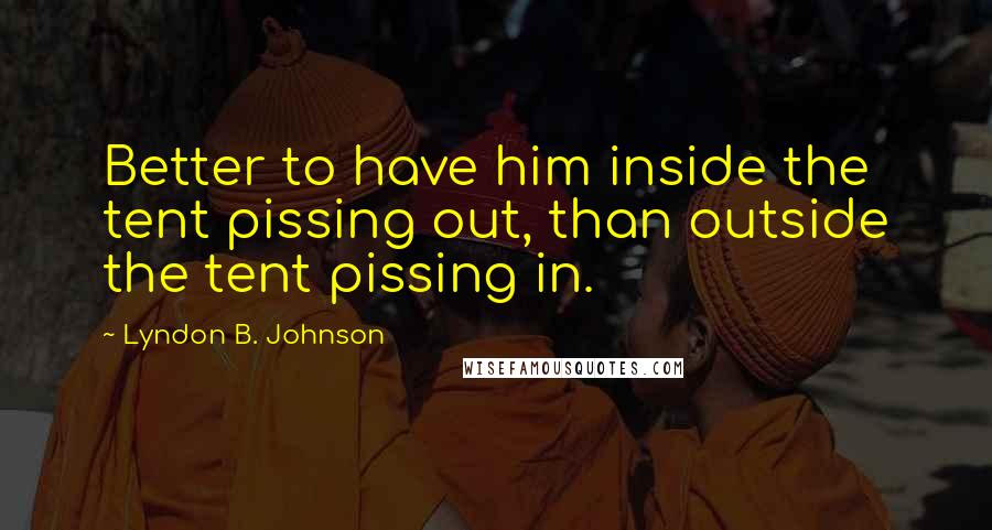 Lyndon B. Johnson Quotes: Better to have him inside the tent pissing out, than outside the tent pissing in.