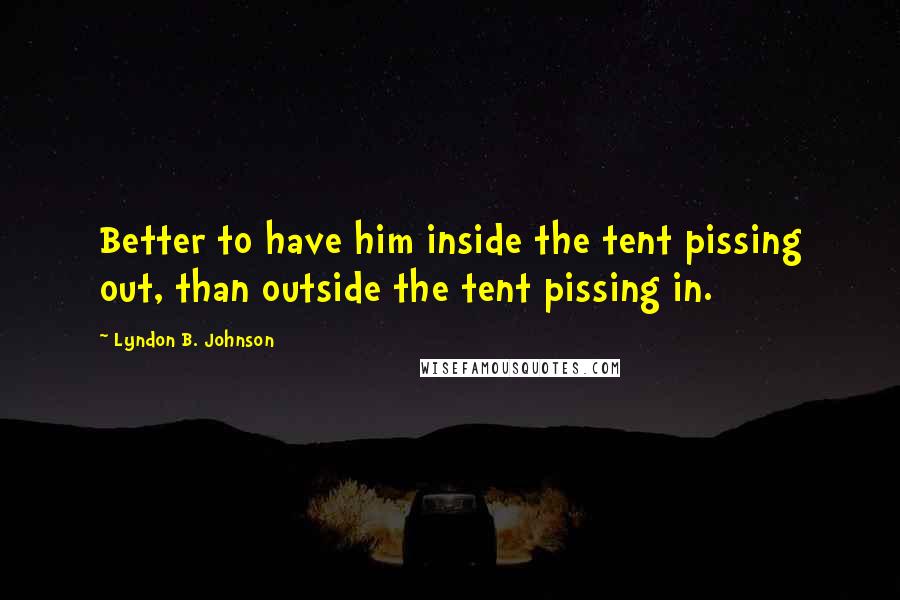 Lyndon B. Johnson Quotes: Better to have him inside the tent pissing out, than outside the tent pissing in.