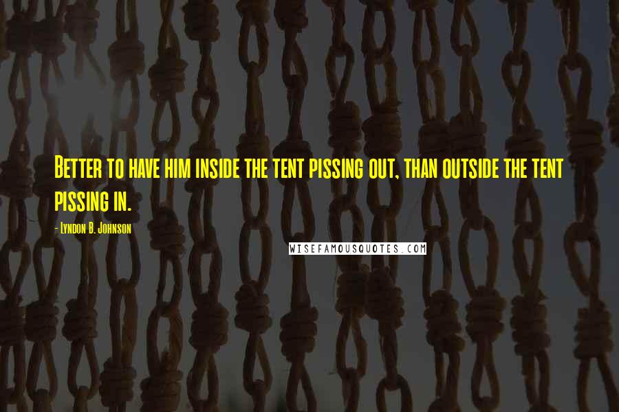 Lyndon B. Johnson Quotes: Better to have him inside the tent pissing out, than outside the tent pissing in.