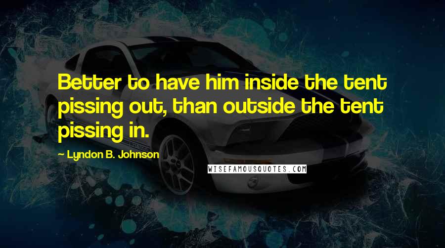 Lyndon B. Johnson Quotes: Better to have him inside the tent pissing out, than outside the tent pissing in.