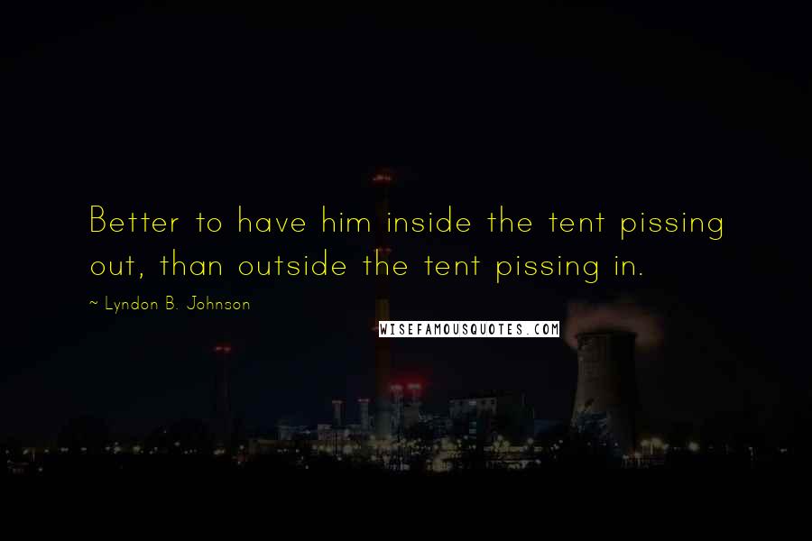 Lyndon B. Johnson Quotes: Better to have him inside the tent pissing out, than outside the tent pissing in.