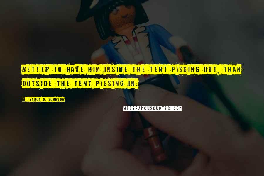 Lyndon B. Johnson Quotes: Better to have him inside the tent pissing out, than outside the tent pissing in.