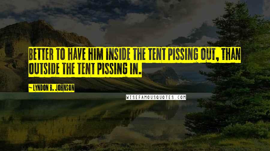 Lyndon B. Johnson Quotes: Better to have him inside the tent pissing out, than outside the tent pissing in.