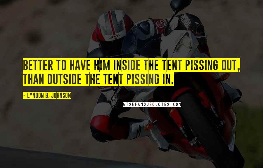 Lyndon B. Johnson Quotes: Better to have him inside the tent pissing out, than outside the tent pissing in.