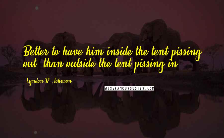 Lyndon B. Johnson Quotes: Better to have him inside the tent pissing out, than outside the tent pissing in.