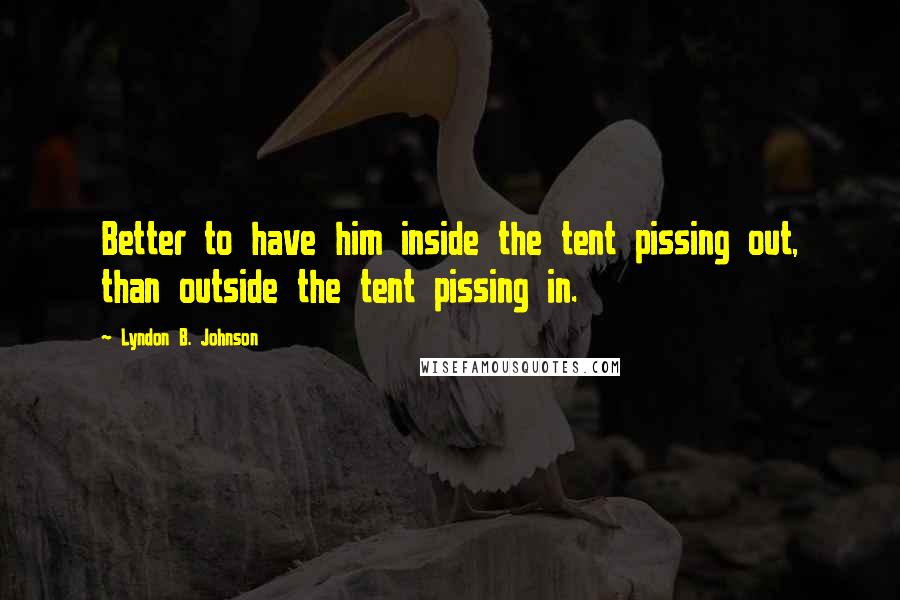 Lyndon B. Johnson Quotes: Better to have him inside the tent pissing out, than outside the tent pissing in.