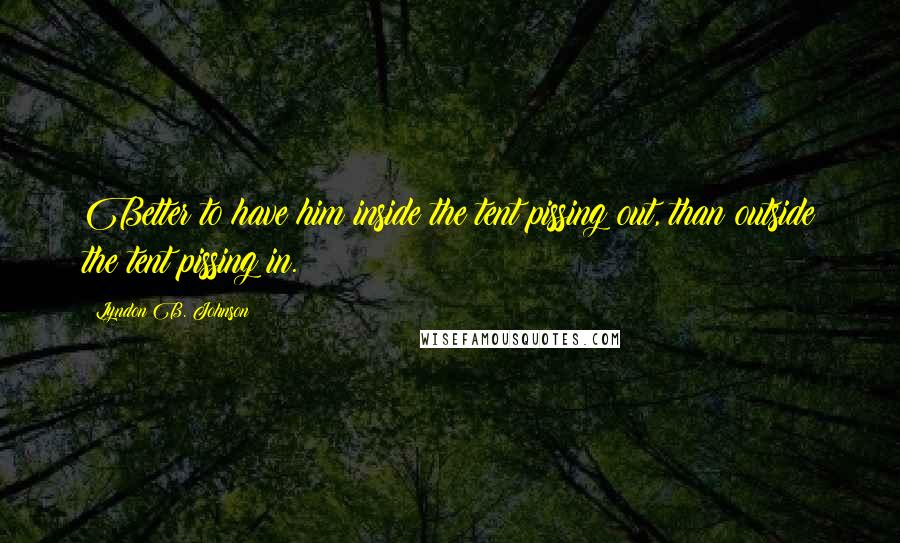 Lyndon B. Johnson Quotes: Better to have him inside the tent pissing out, than outside the tent pissing in.