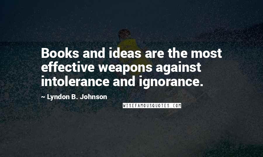 Lyndon B. Johnson Quotes: Books and ideas are the most effective weapons against intolerance and ignorance.