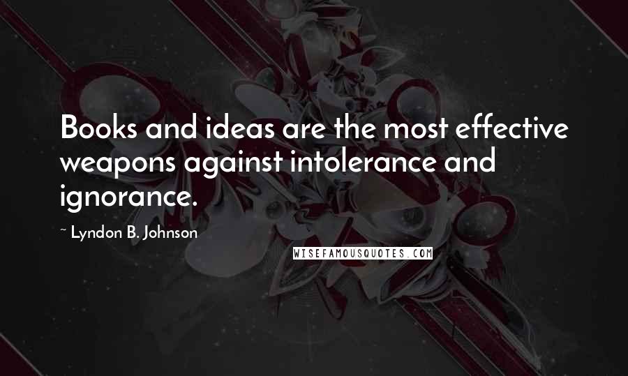 Lyndon B. Johnson Quotes: Books and ideas are the most effective weapons against intolerance and ignorance.