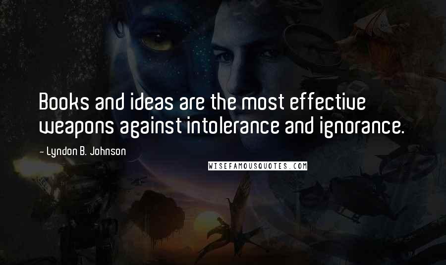 Lyndon B. Johnson Quotes: Books and ideas are the most effective weapons against intolerance and ignorance.