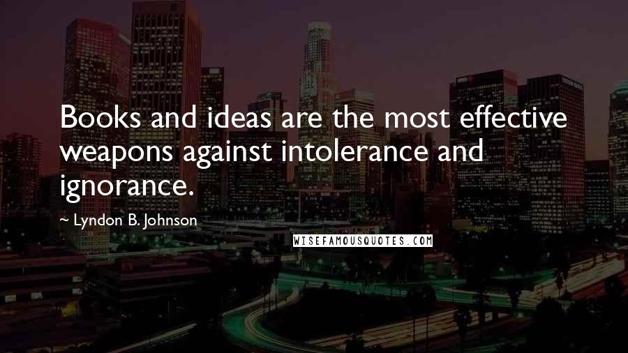 Lyndon B. Johnson Quotes: Books and ideas are the most effective weapons against intolerance and ignorance.