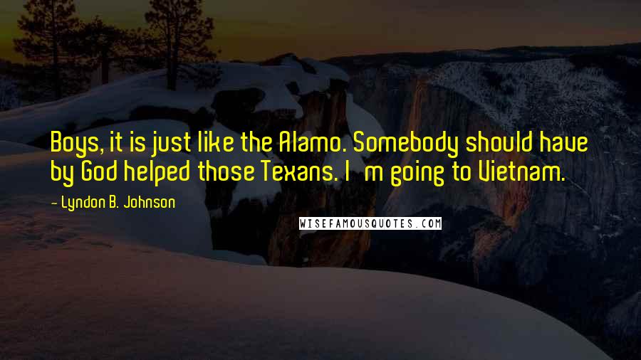 Lyndon B. Johnson Quotes: Boys, it is just like the Alamo. Somebody should have by God helped those Texans. I'm going to Vietnam.