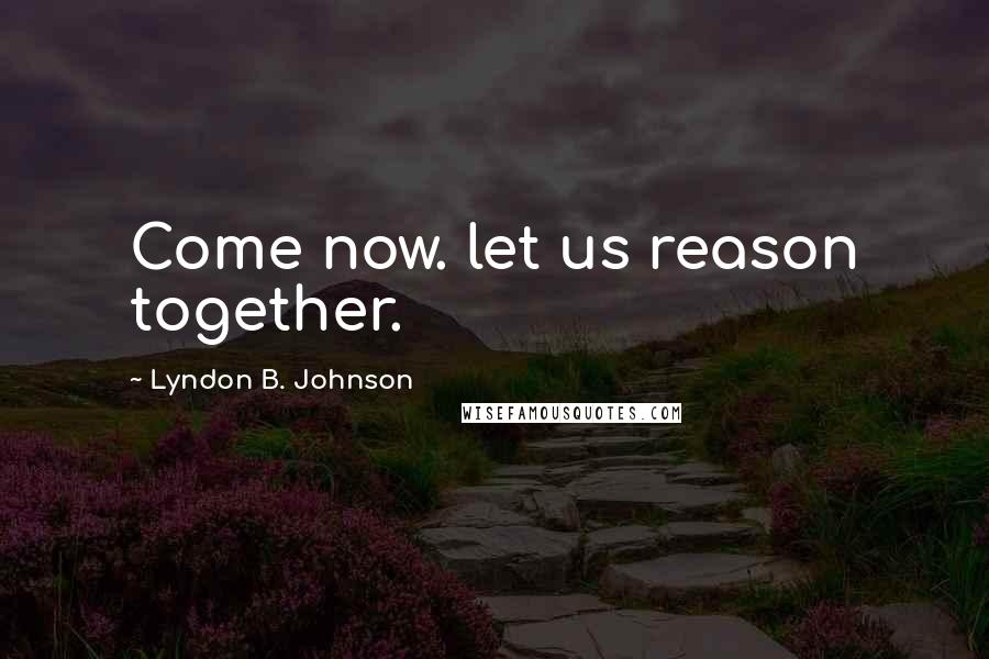 Lyndon B. Johnson Quotes: Come now. let us reason together.