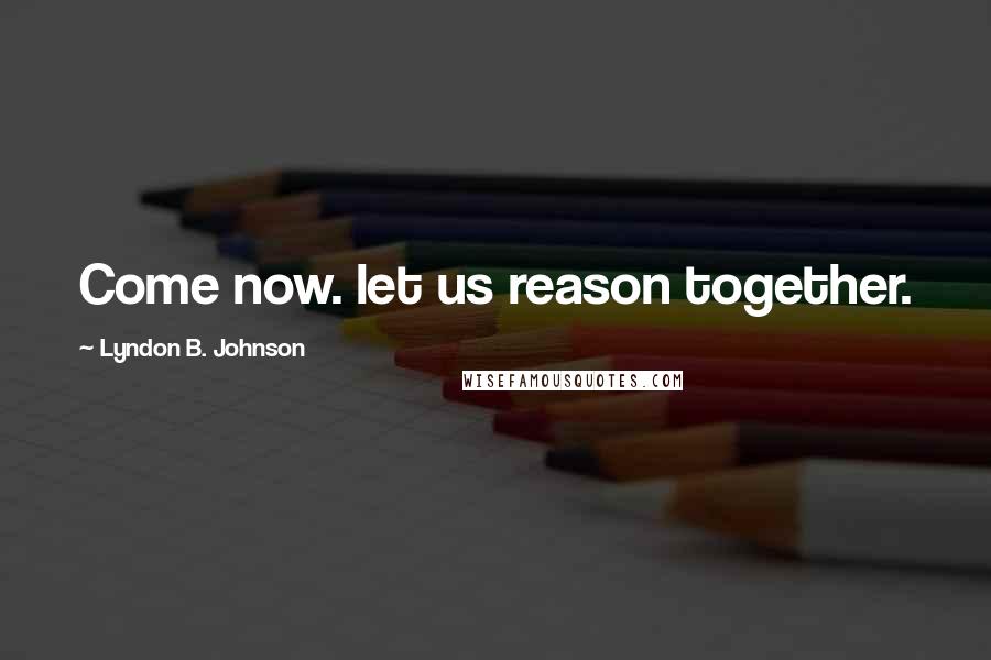 Lyndon B. Johnson Quotes: Come now. let us reason together.