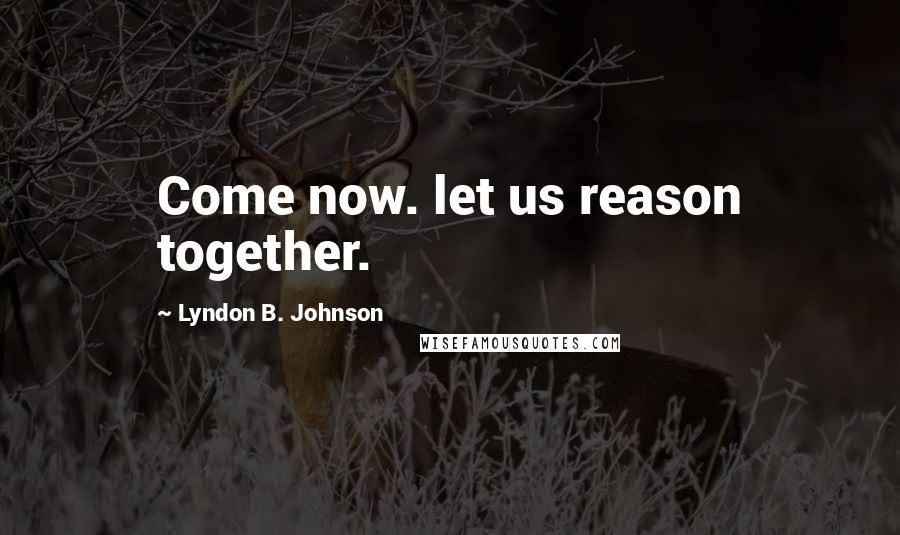 Lyndon B. Johnson Quotes: Come now. let us reason together.