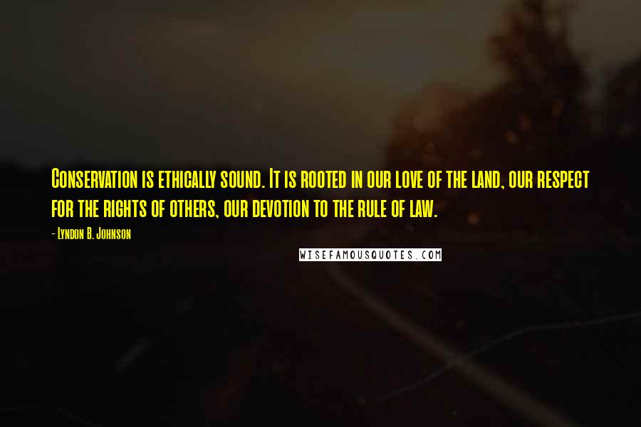 Lyndon B. Johnson Quotes: Conservation is ethically sound. It is rooted in our love of the land, our respect for the rights of others, our devotion to the rule of law.