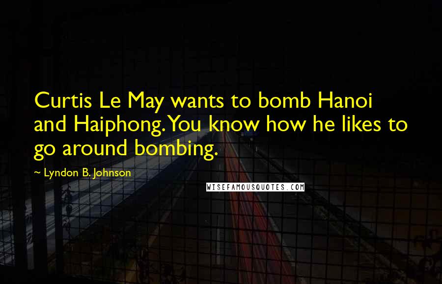 Lyndon B. Johnson Quotes: Curtis Le May wants to bomb Hanoi and Haiphong. You know how he likes to go around bombing.