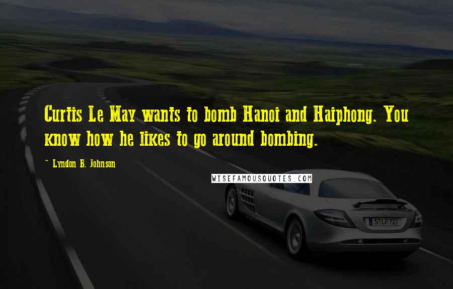 Lyndon B. Johnson Quotes: Curtis Le May wants to bomb Hanoi and Haiphong. You know how he likes to go around bombing.