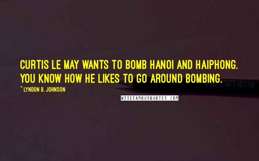 Lyndon B. Johnson Quotes: Curtis Le May wants to bomb Hanoi and Haiphong. You know how he likes to go around bombing.
