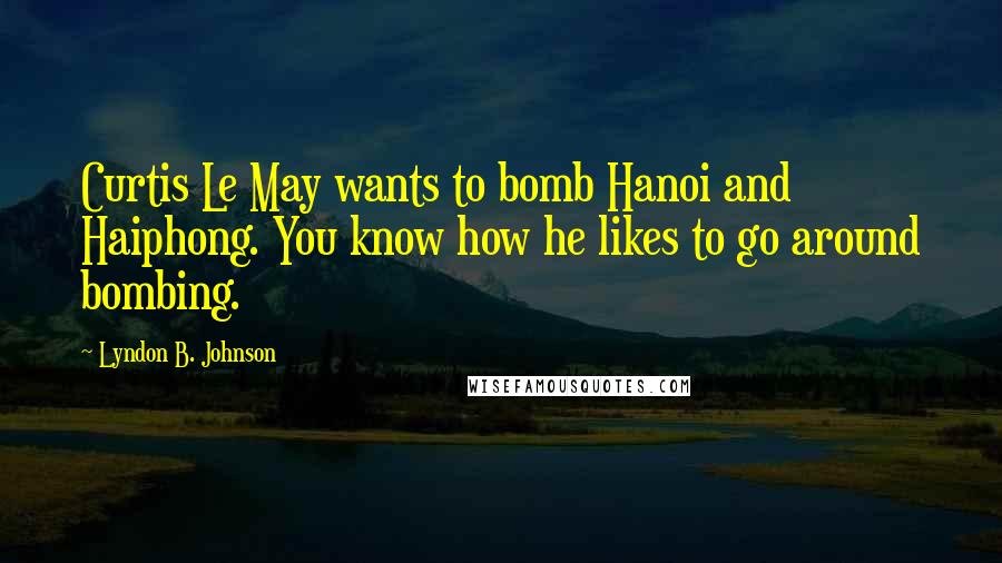 Lyndon B. Johnson Quotes: Curtis Le May wants to bomb Hanoi and Haiphong. You know how he likes to go around bombing.