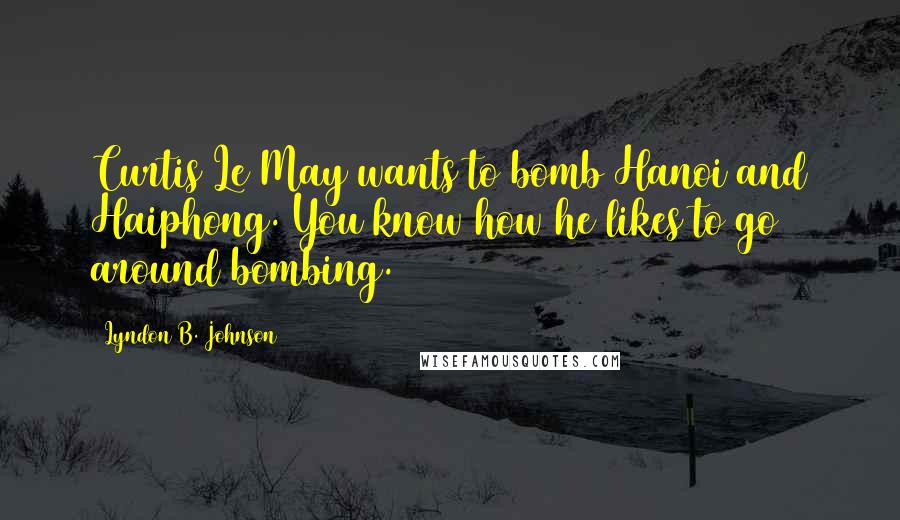 Lyndon B. Johnson Quotes: Curtis Le May wants to bomb Hanoi and Haiphong. You know how he likes to go around bombing.