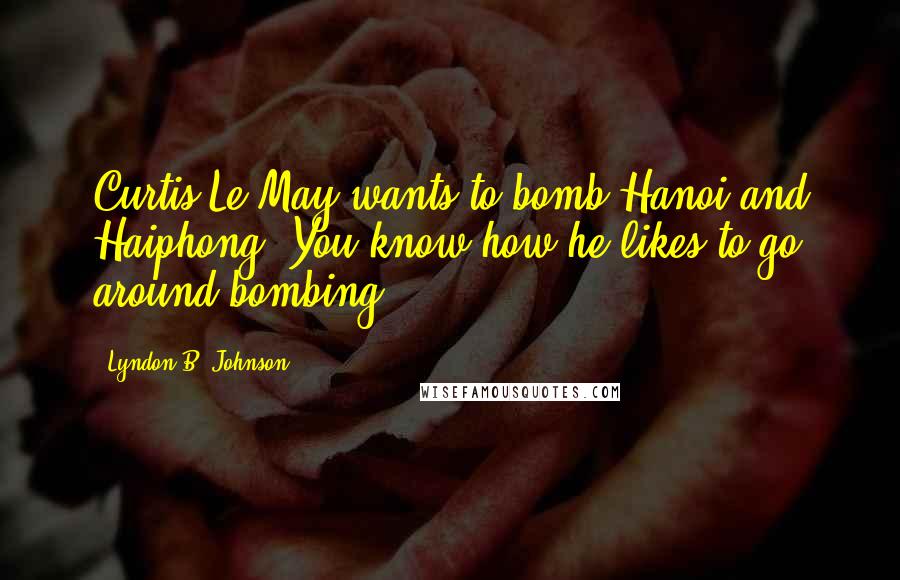 Lyndon B. Johnson Quotes: Curtis Le May wants to bomb Hanoi and Haiphong. You know how he likes to go around bombing.