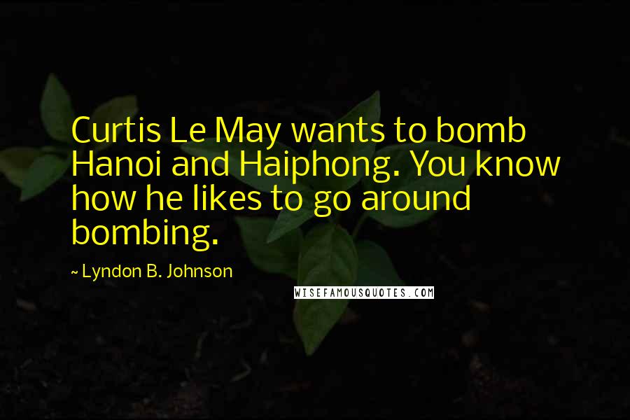 Lyndon B. Johnson Quotes: Curtis Le May wants to bomb Hanoi and Haiphong. You know how he likes to go around bombing.