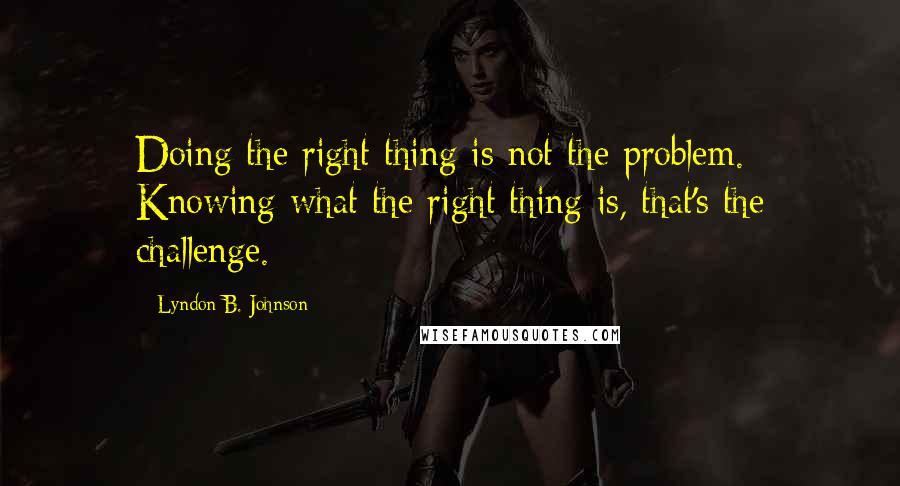 Lyndon B. Johnson Quotes: Doing the right thing is not the problem. Knowing what the right thing is, that's the challenge.