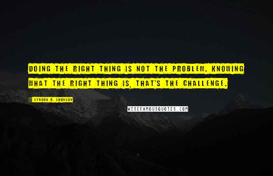 Lyndon B. Johnson Quotes: Doing the right thing is not the problem. Knowing what the right thing is, that's the challenge.