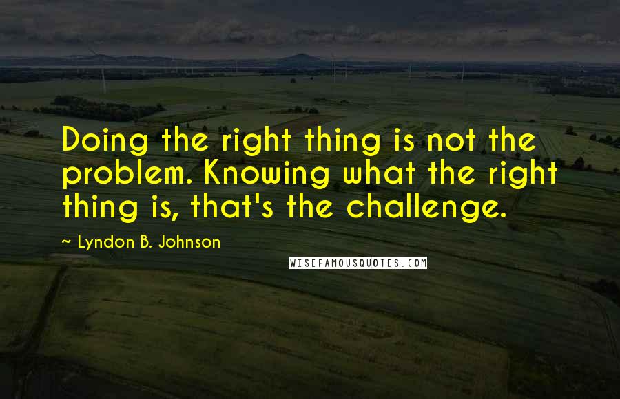 Lyndon B. Johnson Quotes: Doing the right thing is not the problem. Knowing what the right thing is, that's the challenge.