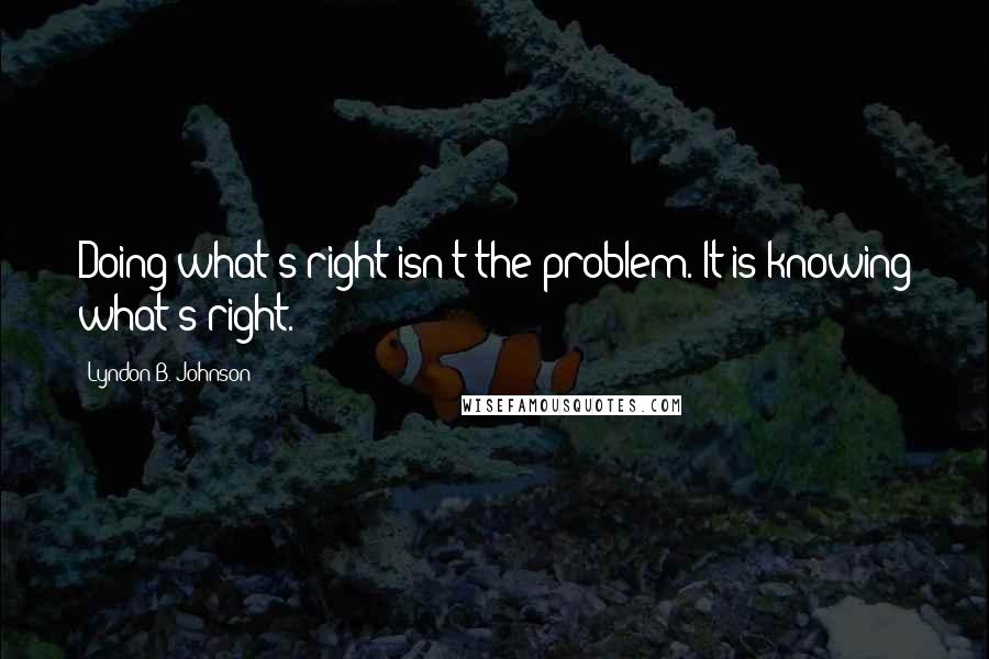 Lyndon B. Johnson Quotes: Doing what's right isn't the problem. It is knowing what's right.