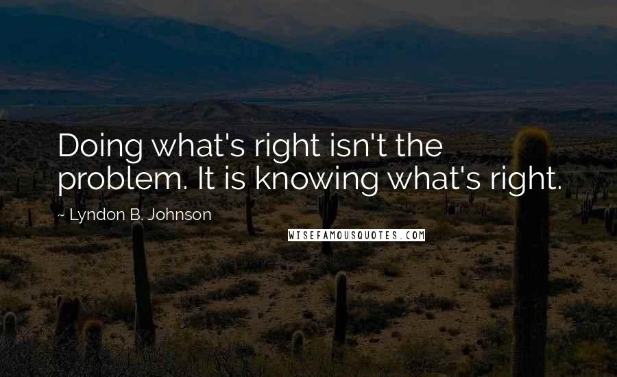 Lyndon B. Johnson Quotes: Doing what's right isn't the problem. It is knowing what's right.