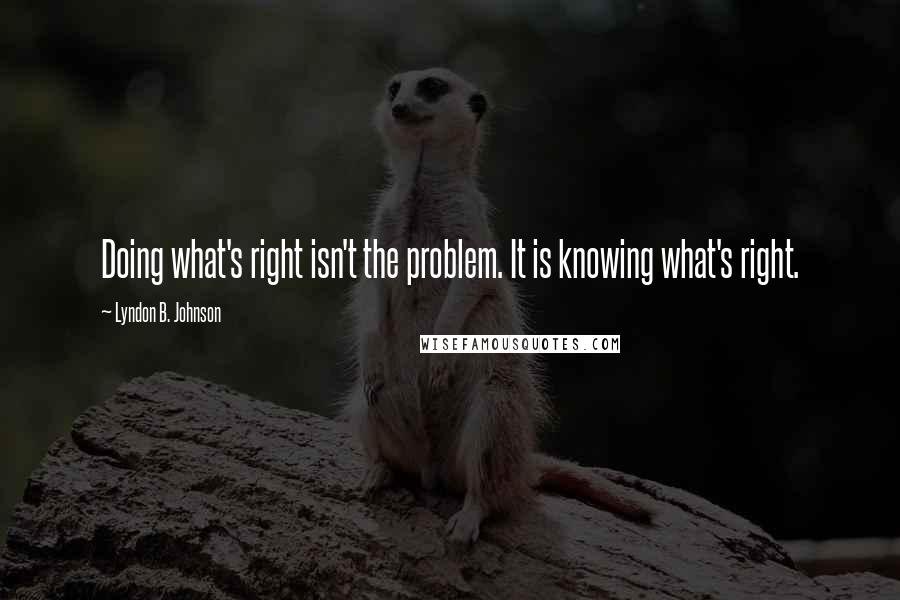 Lyndon B. Johnson Quotes: Doing what's right isn't the problem. It is knowing what's right.