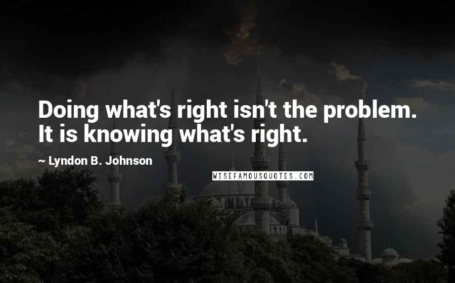 Lyndon B. Johnson Quotes: Doing what's right isn't the problem. It is knowing what's right.