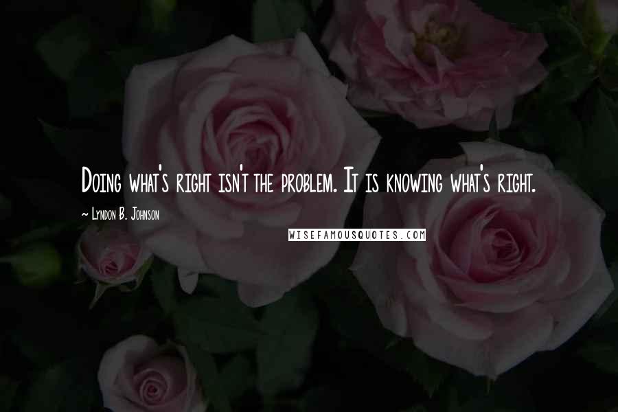 Lyndon B. Johnson Quotes: Doing what's right isn't the problem. It is knowing what's right.