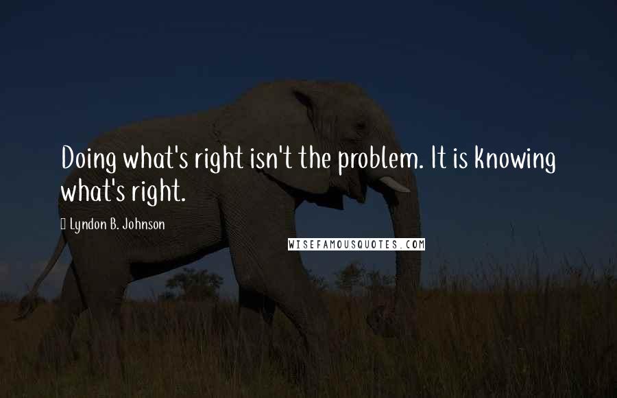 Lyndon B. Johnson Quotes: Doing what's right isn't the problem. It is knowing what's right.