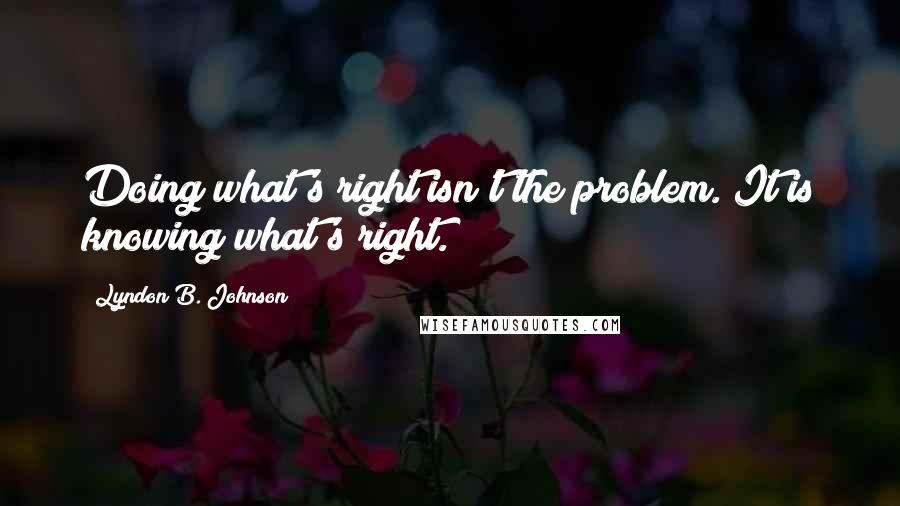 Lyndon B. Johnson Quotes: Doing what's right isn't the problem. It is knowing what's right.