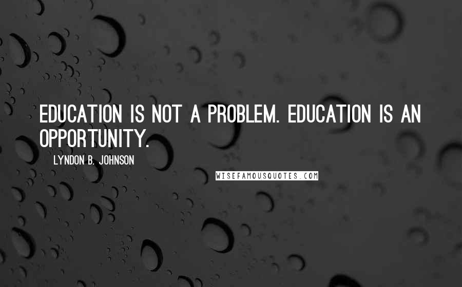 Lyndon B. Johnson Quotes: Education is not a problem. Education is an opportunity.