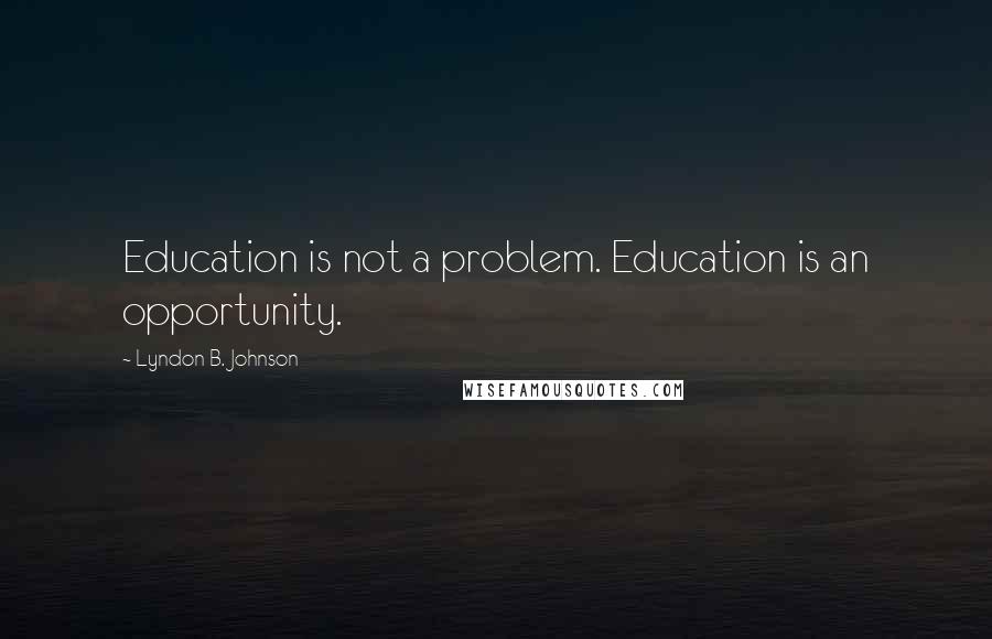 Lyndon B. Johnson Quotes: Education is not a problem. Education is an opportunity.