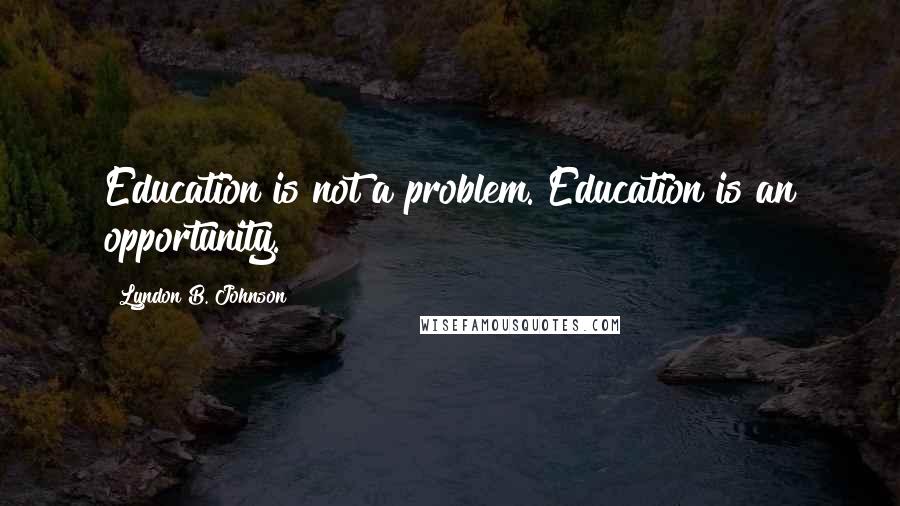 Lyndon B. Johnson Quotes: Education is not a problem. Education is an opportunity.