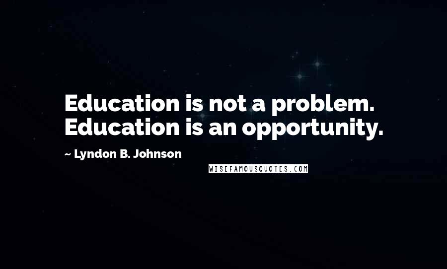 Lyndon B. Johnson Quotes: Education is not a problem. Education is an opportunity.